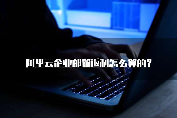 阿里云企业邮箱返利怎么算的?
