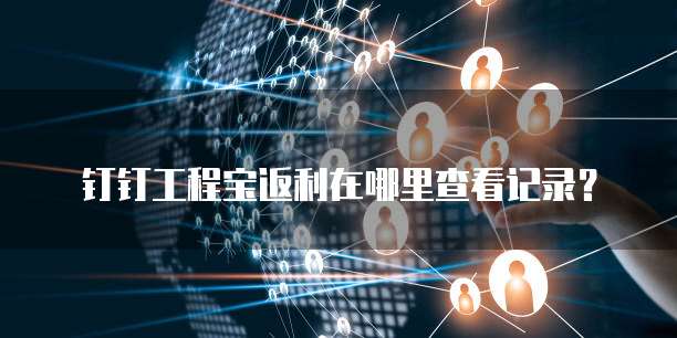 钉钉工程宝返利在哪里查看记录?