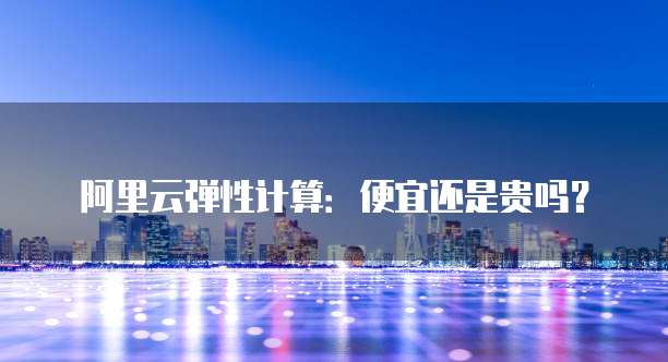 阿里云弹性计算:便宜还是贵吗?