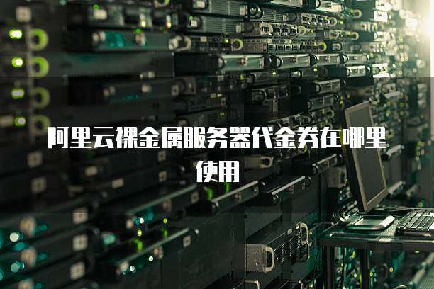 阿里云裸金属服务器代金券在哪里使用