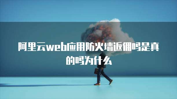 阿里云web应用防火墙返佣吗是真的吗为什么