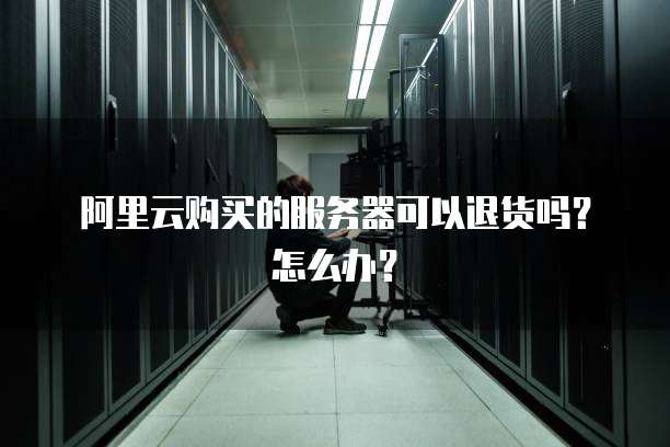 阿里云购买的服务器可以退货吗?怎么办?