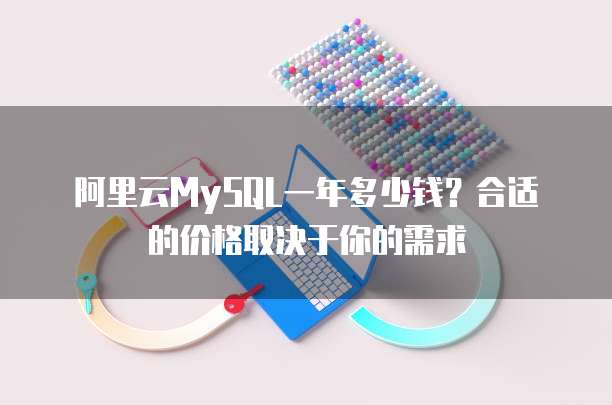 阿里云MySQL一年多少钱?合适的价格取决于你的需求