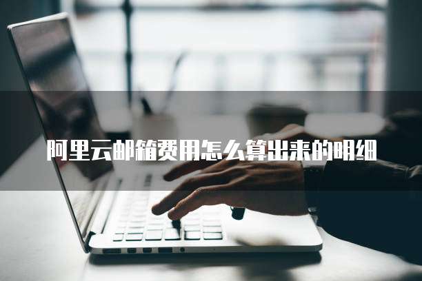 阿里云邮箱费用怎么算出来的明细
