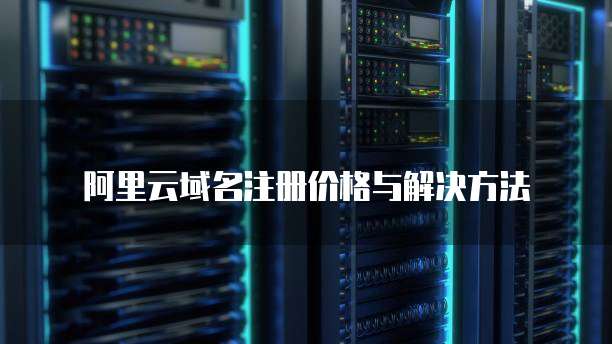 阿里云域名注册价格与解决方法