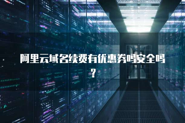 阿里云域名续费有优惠券吗安全吗?