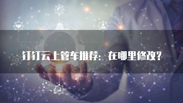 钉钉云上管车推荐：在哪里修改？