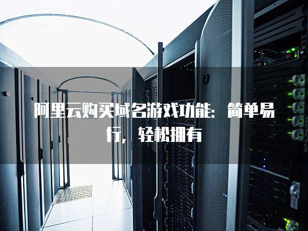 阿里云购买域名游戏功能:简单易行,轻松拥有