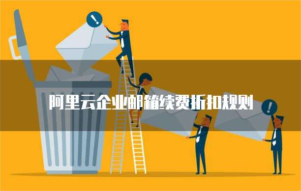 阿里云企业邮箱续费折扣规则