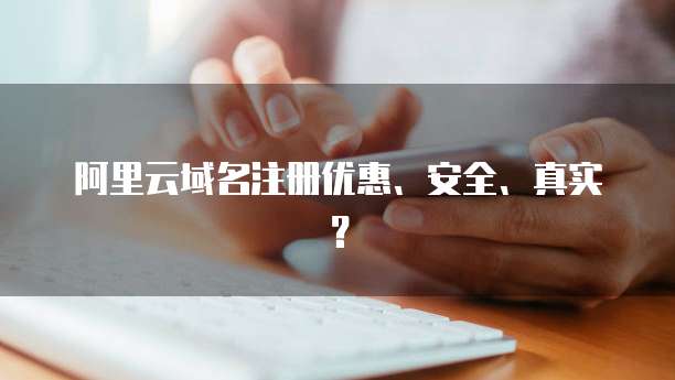 阿里云域名注册优惠、安全、真实？