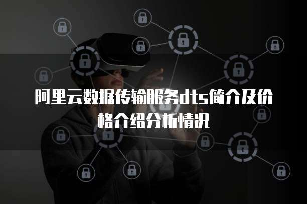 阿里云数据传输服务dts简介及价格介绍分析情况
