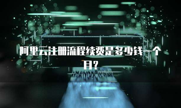 阿里云注册流程续费是多少钱一个月?