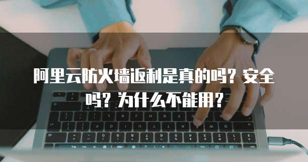 阿里云防火墙返利是真的吗?安全吗?为什么不能用?