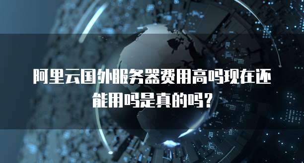 阿里云国外服务器费用高吗现在还能用吗是真的吗?