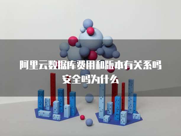 阿里云数据库费用和版本有关系吗安全吗为什么