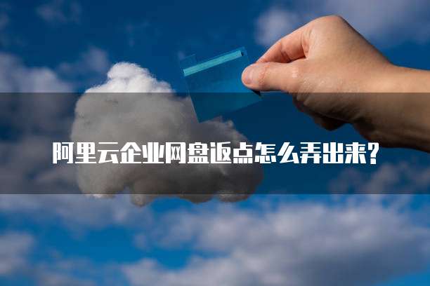  阿里云企业网盘返点怎么弄出来?