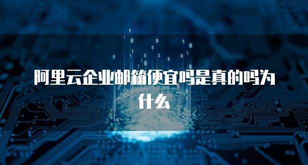 阿里云企业邮箱便宜吗是真的吗为什么