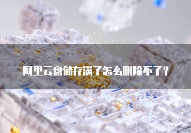 阿里云盘储存满了怎么删除不了?
