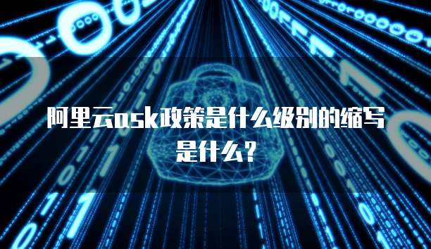 阿里云ask政策是什么级别的缩写是什么？