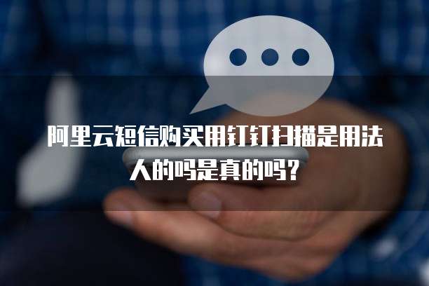 阿里云短信购买用钉钉扫描是用法人的吗是真的吗？