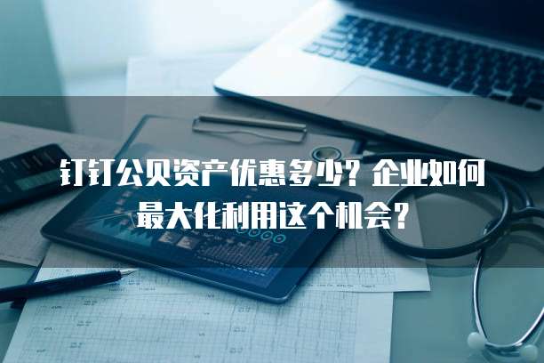 钉钉公贝资产优惠多少?企业如何最大化利用这个机会?