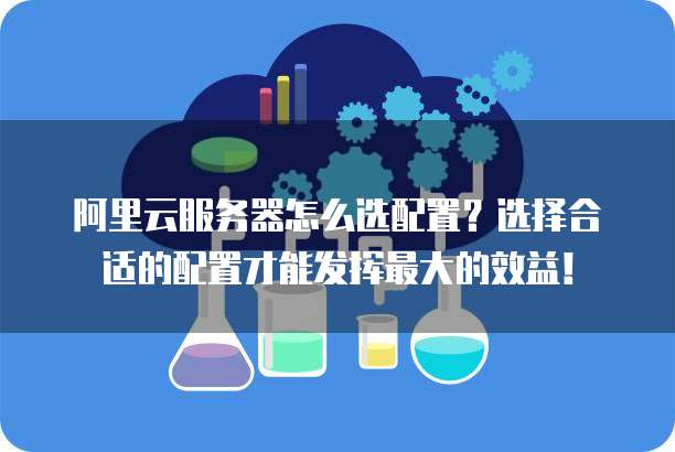 阿里云服务器怎么选配置?选择合适的配置才能发挥最大的效益!