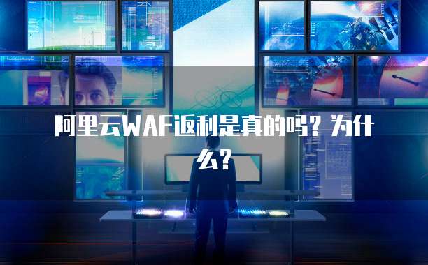 阿里云WAF返利是真的吗?为什么?