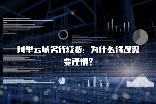 阿里云域名代续费：为什么修改需要谨慎？