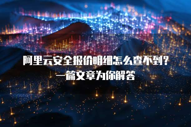 阿里云安全报价明细怎么查不到?一篇文章为你解答