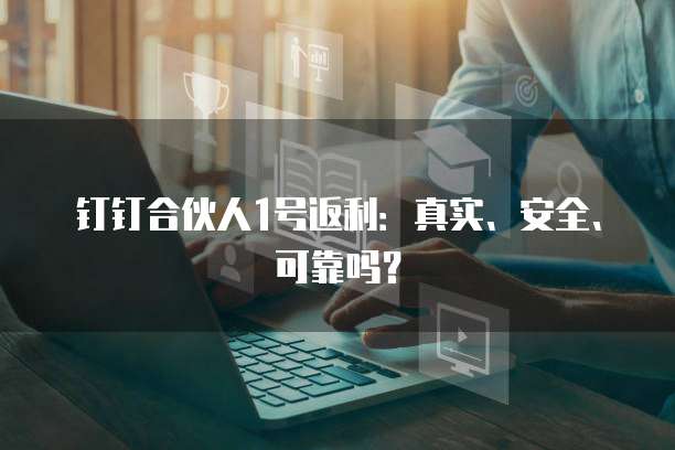 钉钉合伙人1号返利：真实、安全、可靠吗？