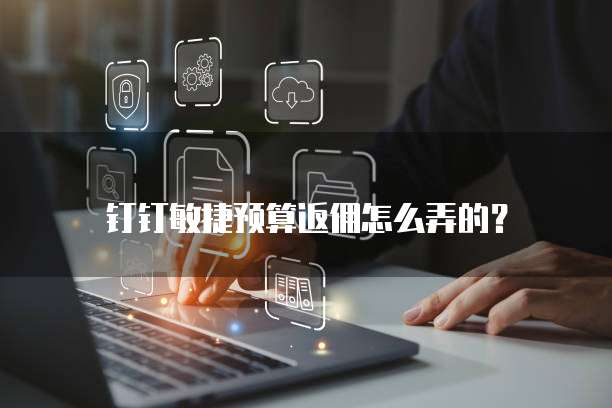 钉钉敏捷预算返佣怎么弄的?