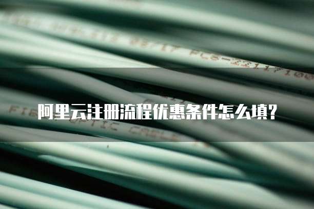 阿里云注册流程优惠条件怎么填?