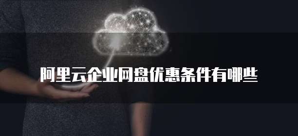 阿里云企业网盘优惠条件有哪些