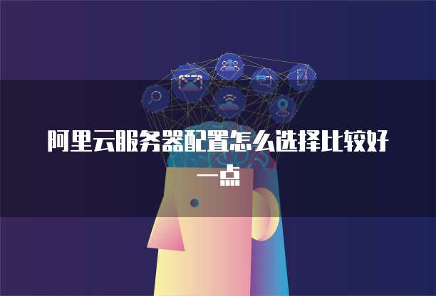 阿里云服务器配置怎么选择比较好一点