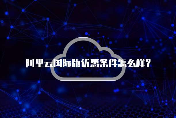 阿里云国际版优惠条件怎么样?