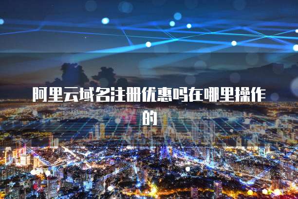 阿里云域名注册优惠吗在哪里操作的