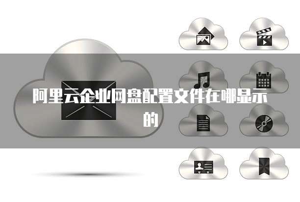 阿里云企业网盘配置文件在哪显示的