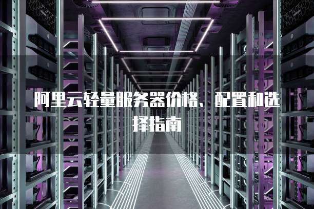 阿里云轻量服务器价格、配置和选择指南