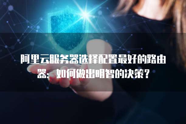 阿里云服务器选择配置最好的路由器:如何做出明智的决策?