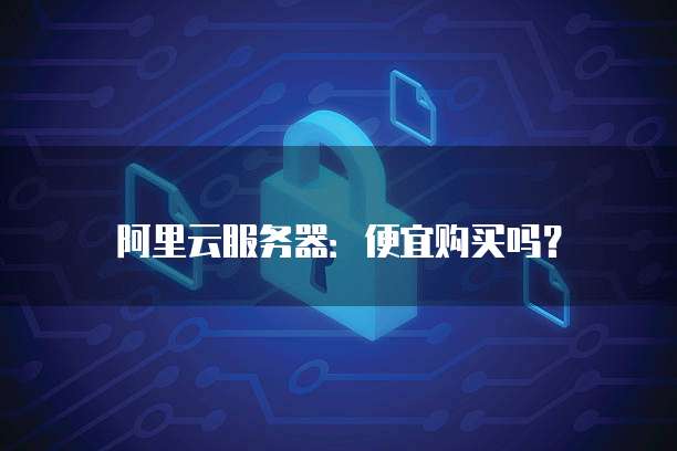 阿里云服务器:便宜购买吗?