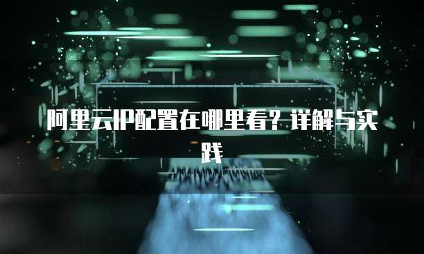 阿里云IP配置在哪里看?详解与实践