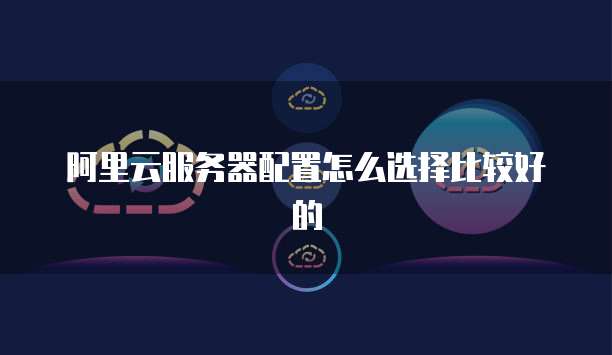 阿里云服务器配置怎么选择比较好的