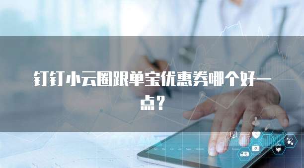 钉钉小云圈跟单宝优惠券哪个好一点?