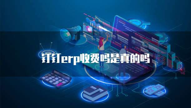 钉钉erp收费吗是真的吗