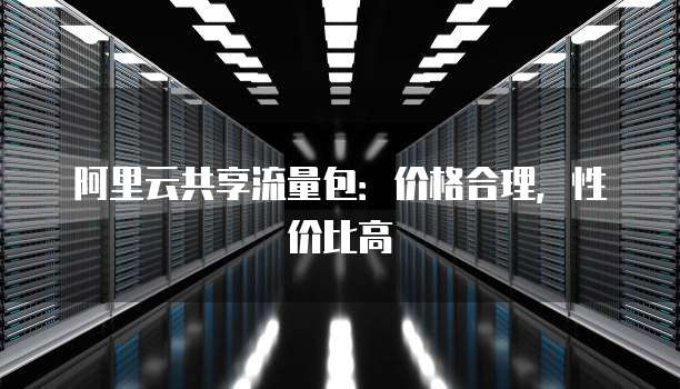 阿里云共享流量包：价格合理，性价比高