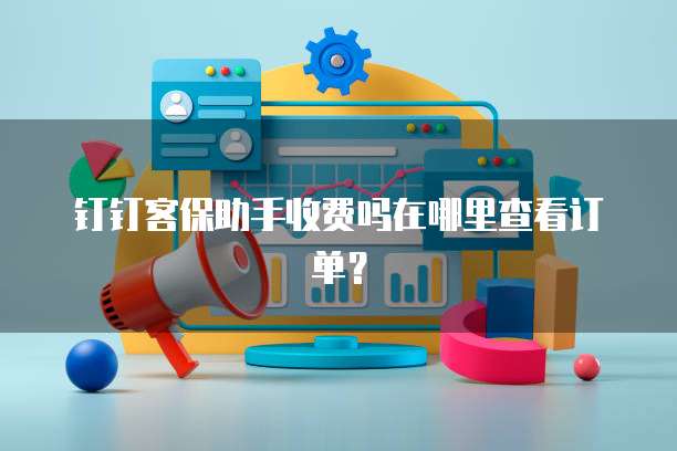 钉钉客保助手收费吗在哪里查看订单?