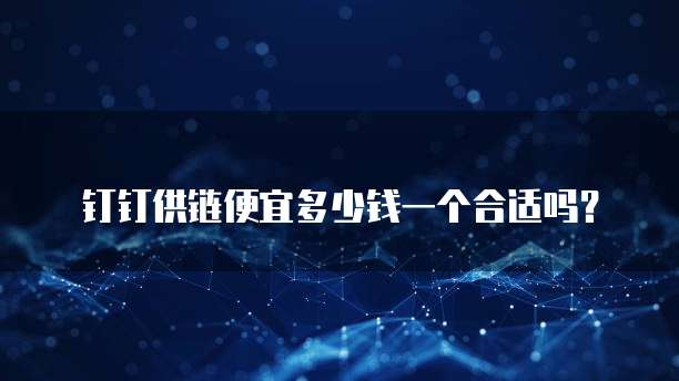 钉钉供链便宜多少钱一个合适吗？
