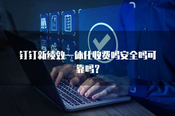 钉钉新绩效一体化收费吗安全吗可靠吗?