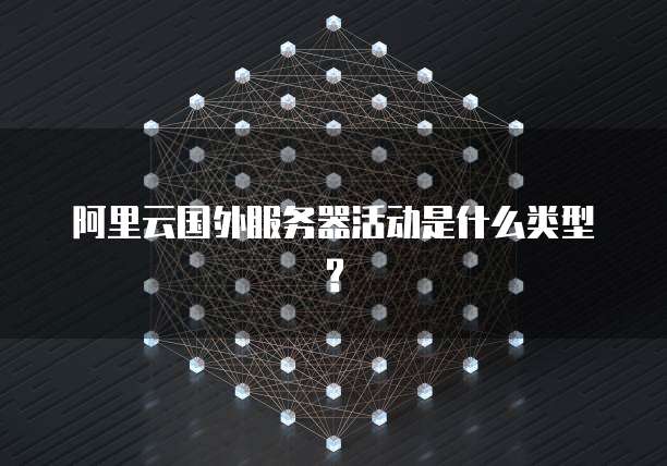 阿里云国外服务器活动是什么类型?