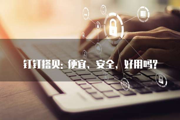 钉钉搭贝: 便宜、安全、好用吗?